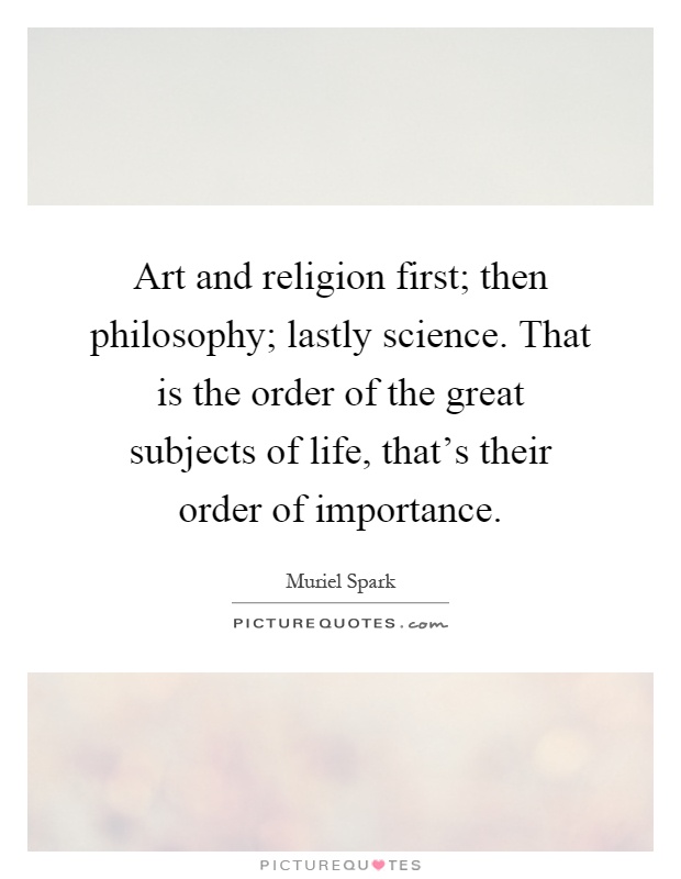 Art and religion first; then philosophy; lastly science. That is the order of the great subjects of life, that's their order of importance Picture Quote #1