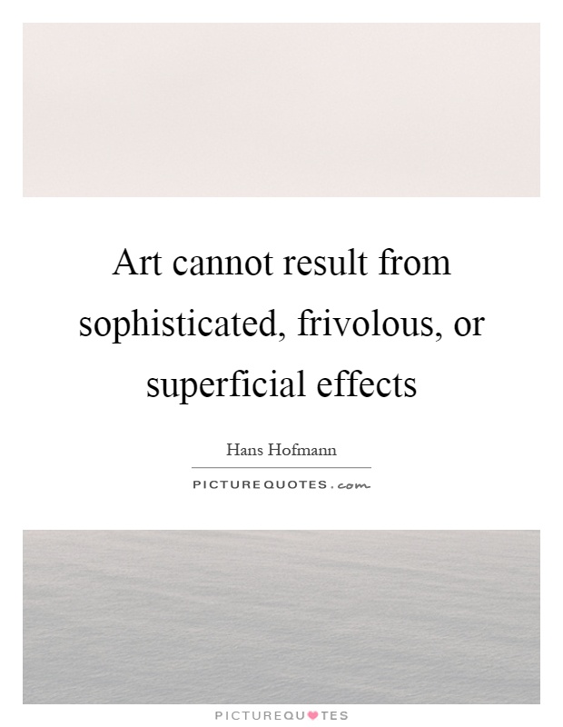 Art cannot result from sophisticated, frivolous, or superficial effects Picture Quote #1