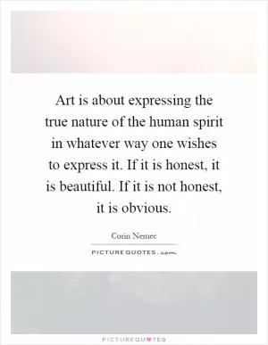 Art is about expressing the true nature of the human spirit in whatever way one wishes to express it. If it is honest, it is beautiful. If it is not honest, it is obvious Picture Quote #1