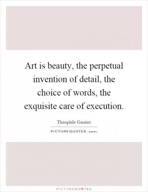 Art is beauty, the perpetual invention of detail, the choice of words, the exquisite care of execution Picture Quote #1