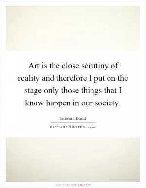 Art is the close scrutiny of reality and therefore I put on the stage only those things that I know happen in our society Picture Quote #1