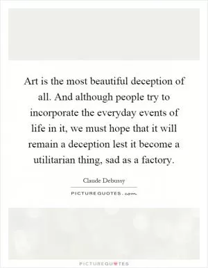Art is the most beautiful deception of all. And although people try to incorporate the everyday events of life in it, we must hope that it will remain a deception lest it become a utilitarian thing, sad as a factory Picture Quote #1