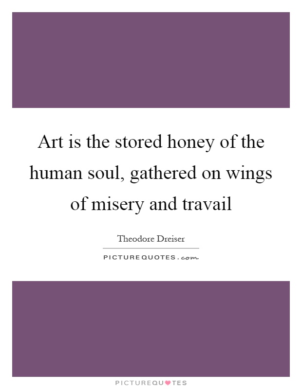 Art is the stored honey of the human soul, gathered on wings of misery and travail Picture Quote #1