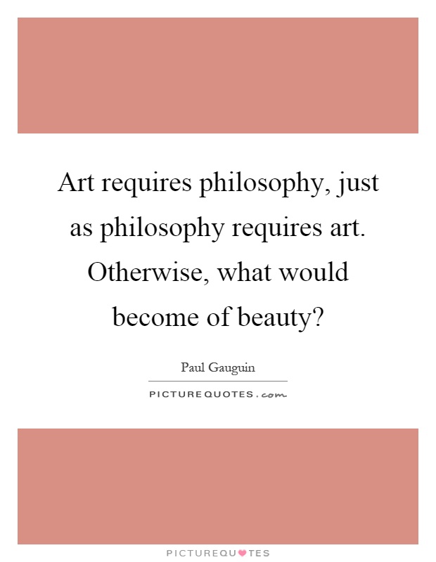 Art requires philosophy, just as philosophy requires art. Otherwise, what would become of beauty? Picture Quote #1
