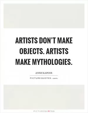 Artists don’t make objects. Artists make mythologies Picture Quote #1