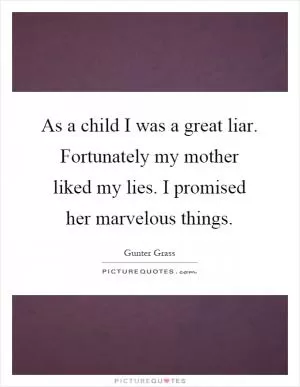 As a child I was a great liar. Fortunately my mother liked my lies. I promised her marvelous things Picture Quote #1