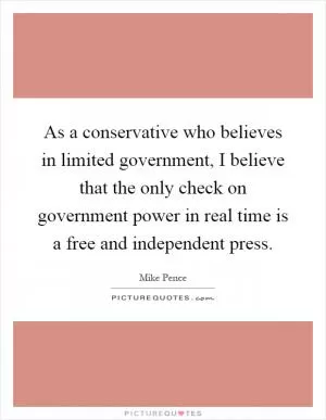 As a conservative who believes in limited government, I believe that the only check on government power in real time is a free and independent press Picture Quote #1