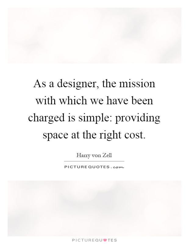 As a designer, the mission with which we have been charged is simple: providing space at the right cost Picture Quote #1