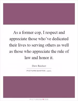 As a former cop, I respect and appreciate those who’ve dedicated their lives to serving others as well as those who appreciate the rule of law and honor it Picture Quote #1