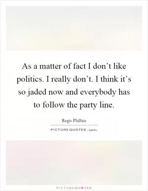 As a matter of fact I don’t like politics. I really don’t. I think it’s so jaded now and everybody has to follow the party line Picture Quote #1