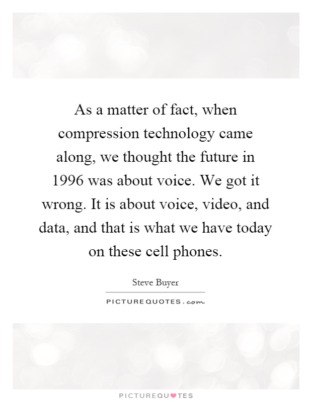 As a matter of fact, when compression technology came along, we thought the future in 1996 was about voice. We got it wrong. It is about voice, video, and data, and that is what we have today on these cell phones Picture Quote #1