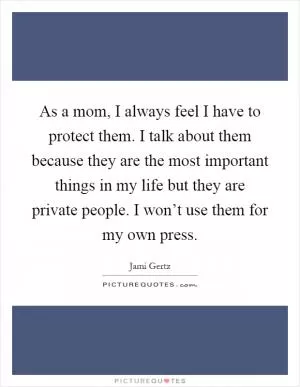 As a mom, I always feel I have to protect them. I talk about them because they are the most important things in my life but they are private people. I won’t use them for my own press Picture Quote #1