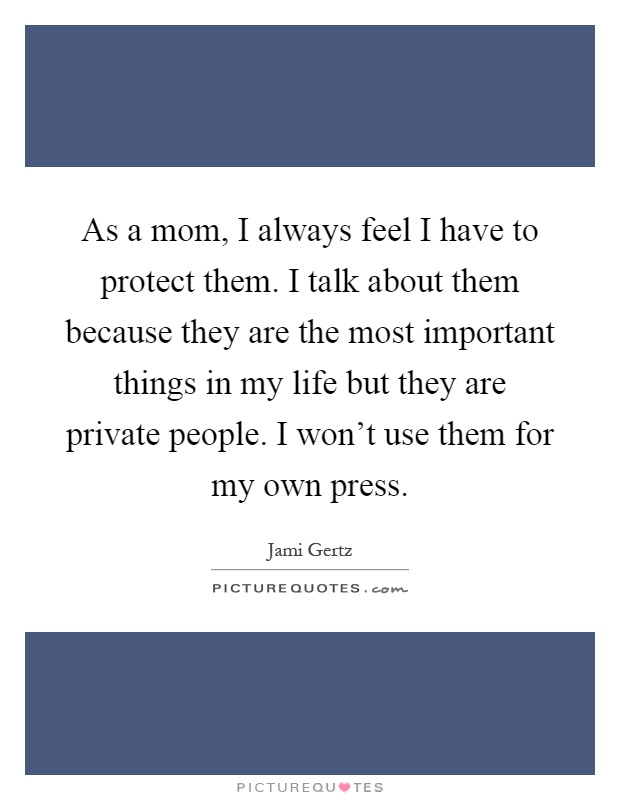 As a mom, I always feel I have to protect them. I talk about them because they are the most important things in my life but they are private people. I won't use them for my own press Picture Quote #1