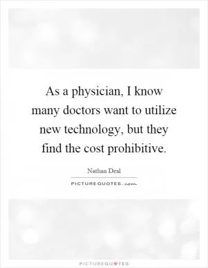 As a physician, I know many doctors want to utilize new technology, but they find the cost prohibitive Picture Quote #1