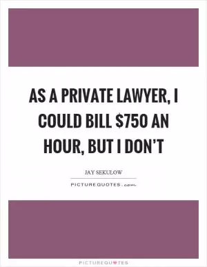 As a private lawyer, I could bill $750 an hour, but I don’t Picture Quote #1