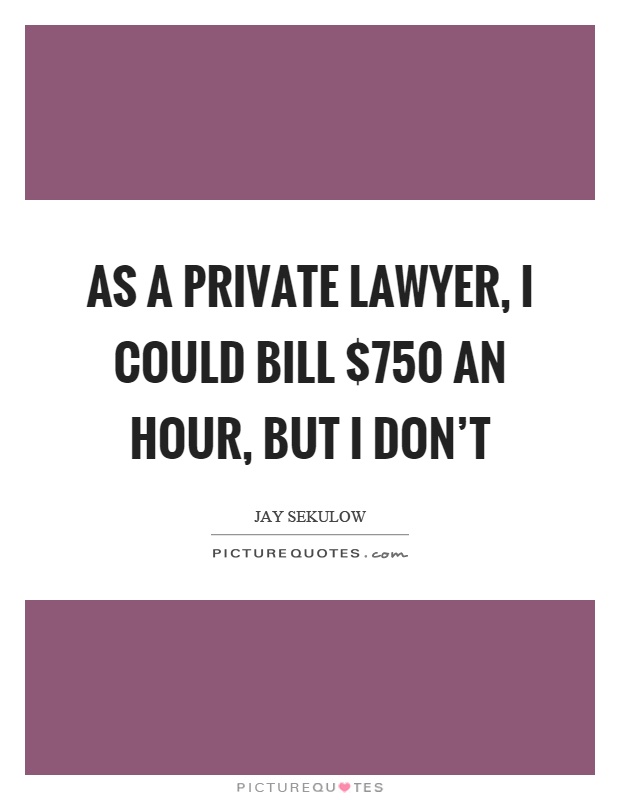 As a private lawyer, I could bill $750 an hour, but I don't Picture Quote #1