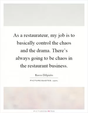 As a restaurateur, my job is to basically control the chaos and the drama. There’s always going to be chaos in the restaurant business Picture Quote #1