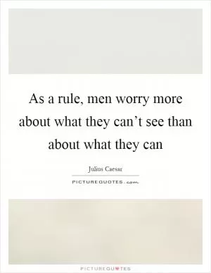As a rule, men worry more about what they can’t see than about what they can Picture Quote #1