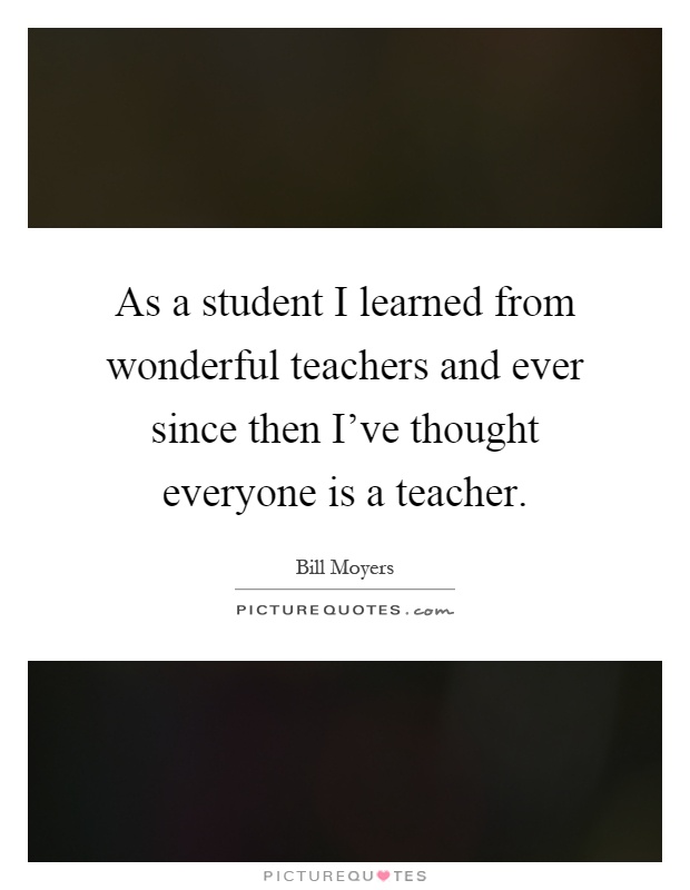 As a student I learned from wonderful teachers and ever since then I've thought everyone is a teacher Picture Quote #1