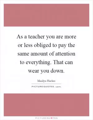 As a teacher you are more or less obliged to pay the same amount of attention to everything. That can wear you down Picture Quote #1
