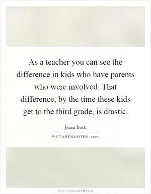As a teacher you can see the difference in kids who have parents who were involved. That difference, by the time these kids get to the third grade, is drastic Picture Quote #1