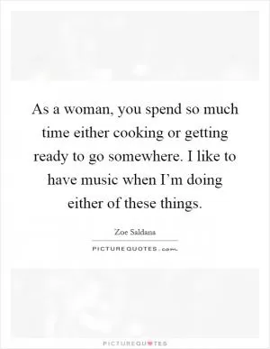 As a woman, you spend so much time either cooking or getting ready to go somewhere. I like to have music when I’m doing either of these things Picture Quote #1