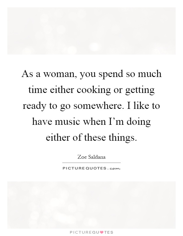 As a woman, you spend so much time either cooking or getting ready to go somewhere. I like to have music when I'm doing either of these things Picture Quote #1