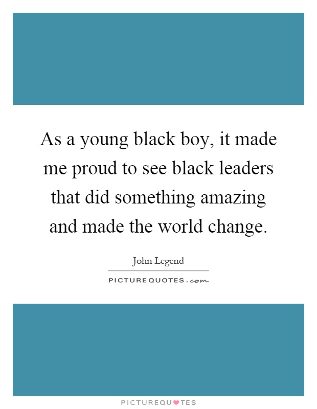 As a young black boy, it made me proud to see black leaders that did something amazing and made the world change Picture Quote #1