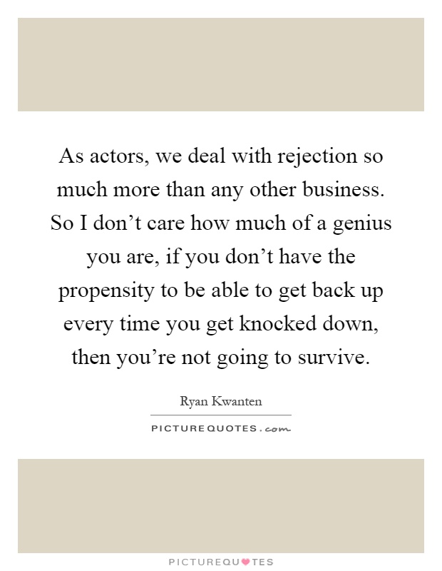 As actors, we deal with rejection so much more than any other business. So I don't care how much of a genius you are, if you don't have the propensity to be able to get back up every time you get knocked down, then you're not going to survive Picture Quote #1