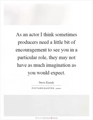 As an actor I think sometimes producers need a little bit of encouragement to see you in a particular role, they may not have as much imagination as you would expect Picture Quote #1