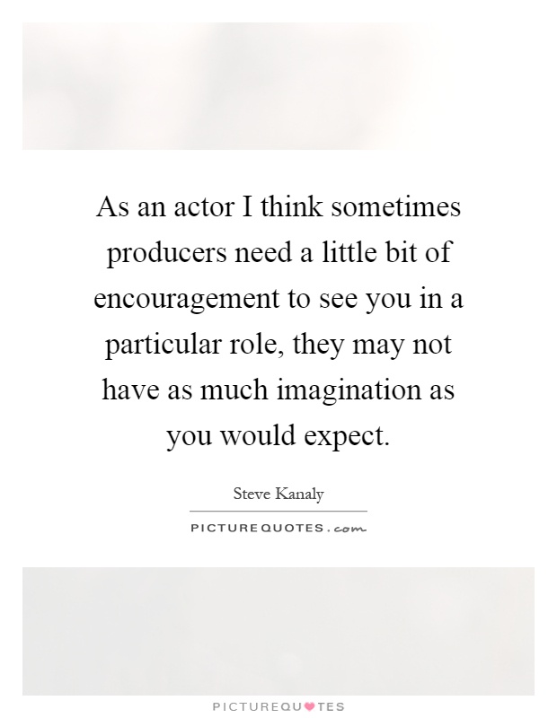 As an actor I think sometimes producers need a little bit of encouragement to see you in a particular role, they may not have as much imagination as you would expect Picture Quote #1