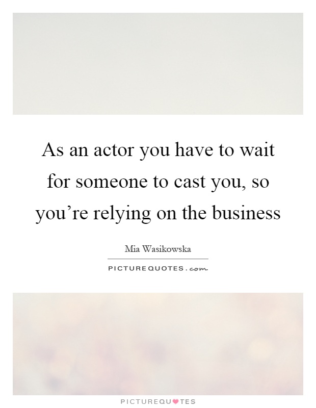 As an actor you have to wait for someone to cast you, so you're relying on the business Picture Quote #1
