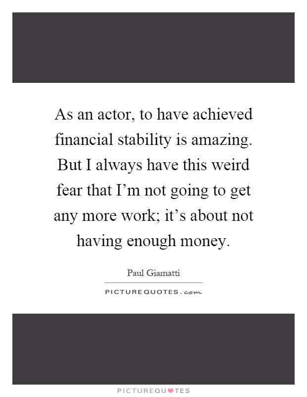 As an actor, to have achieved financial stability is amazing. But I always have this weird fear that I'm not going to get any more work; it's about not having enough money Picture Quote #1
