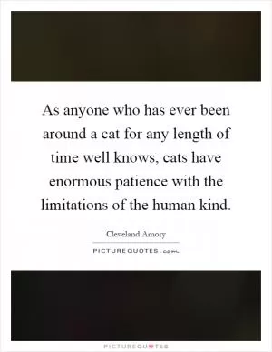 As anyone who has ever been around a cat for any length of time well knows, cats have enormous patience with the limitations of the human kind Picture Quote #1