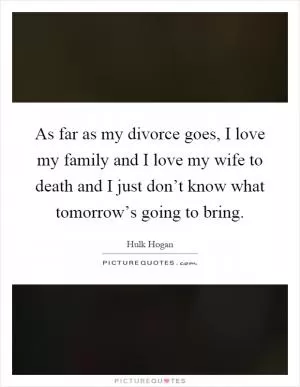 As far as my divorce goes, I love my family and I love my wife to death and I just don’t know what tomorrow’s going to bring Picture Quote #1