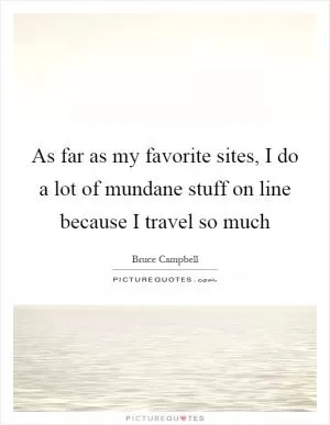 As far as my favorite sites, I do a lot of mundane stuff on line because I travel so much Picture Quote #1