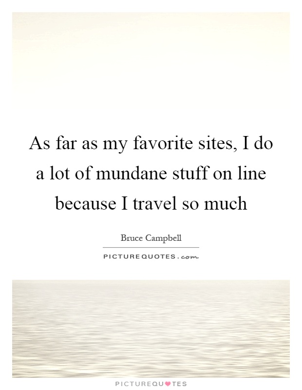 As far as my favorite sites, I do a lot of mundane stuff on line because I travel so much Picture Quote #1