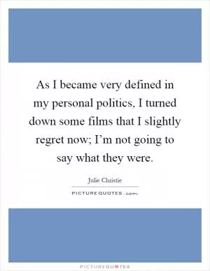 As I became very defined in my personal politics, I turned down some films that I slightly regret now; I’m not going to say what they were Picture Quote #1