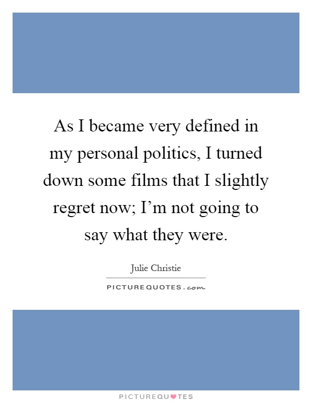 As I became very defined in my personal politics, I turned down some films that I slightly regret now; I'm not going to say what they were Picture Quote #1