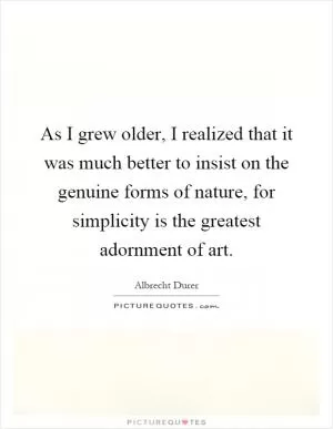 As I grew older, I realized that it was much better to insist on the genuine forms of nature, for simplicity is the greatest adornment of art Picture Quote #1