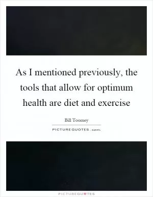 As I mentioned previously, the tools that allow for optimum health are diet and exercise Picture Quote #1
