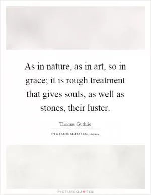 As in nature, as in art, so in grace; it is rough treatment that gives souls, as well as stones, their luster Picture Quote #1