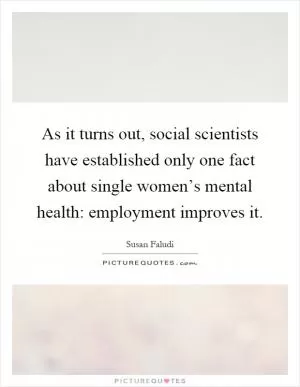 As it turns out, social scientists have established only one fact about single women’s mental health: employment improves it Picture Quote #1