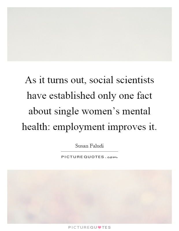 As it turns out, social scientists have established only one fact about single women's mental health: employment improves it Picture Quote #1
