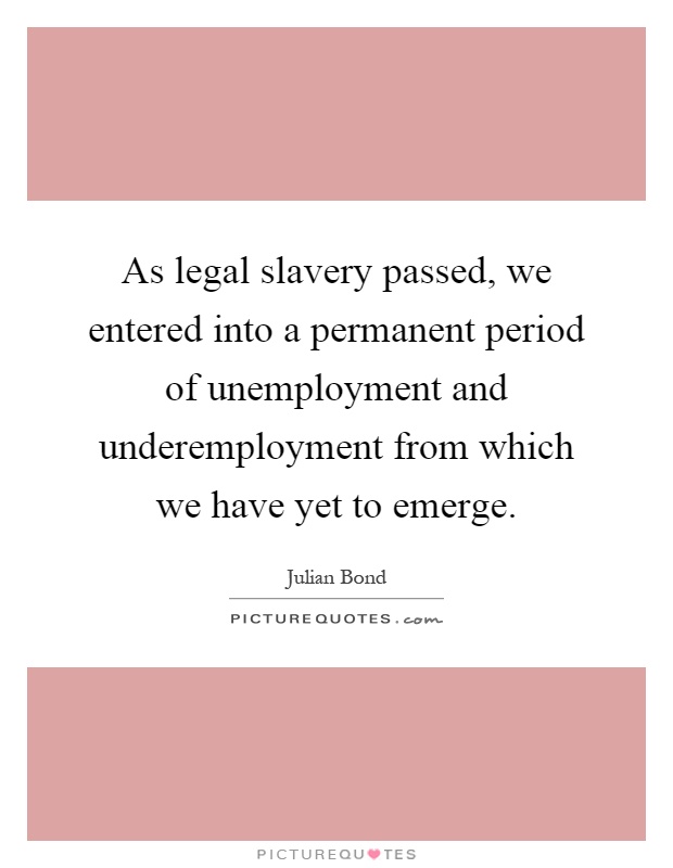 As legal slavery passed, we entered into a permanent period of unemployment and underemployment from which we have yet to emerge Picture Quote #1