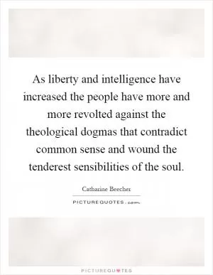 As liberty and intelligence have increased the people have more and more revolted against the theological dogmas that contradict common sense and wound the tenderest sensibilities of the soul Picture Quote #1