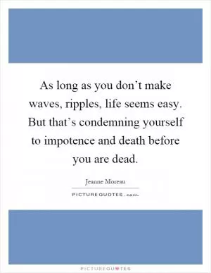 As long as you don’t make waves, ripples, life seems easy. But that’s condemning yourself to impotence and death before you are dead Picture Quote #1
