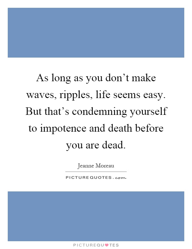 As long as you don't make waves, ripples, life seems easy. But that's condemning yourself to impotence and death before you are dead Picture Quote #1