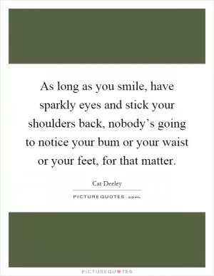 As long as you smile, have sparkly eyes and stick your shoulders back, nobody’s going to notice your bum or your waist or your feet, for that matter Picture Quote #1