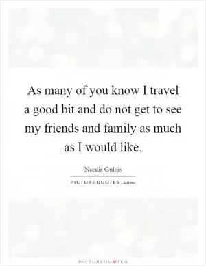 As many of you know I travel a good bit and do not get to see my friends and family as much as I would like Picture Quote #1